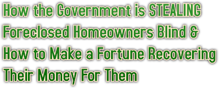How the Government is STEALING 
Foreclosed Homeowners Blind &amp;
How to Make a Fortune Recovering 
Their Money For Them