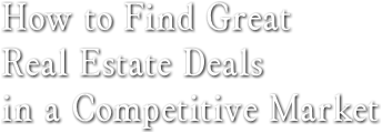 How to Find Great
Real Estate Deals 
in a Competitive Market